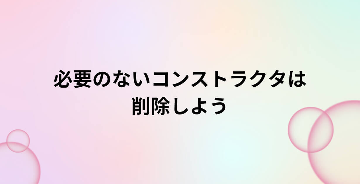 必要のないコンストラクタは削除しよう